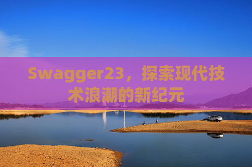 Swagger23，探索现代技术浪潮的新纪元